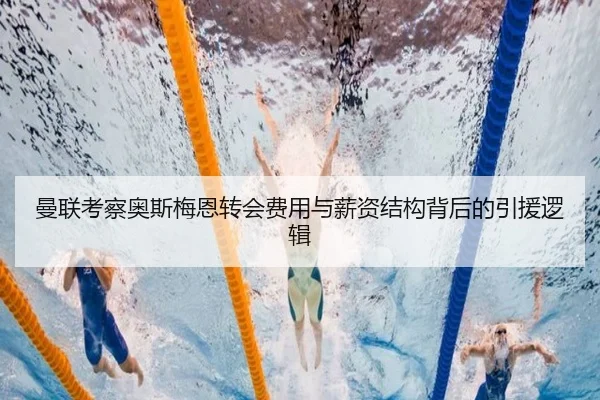 曼联考察奥斯梅恩转会费用与薪资结构背后的引援逻辑
