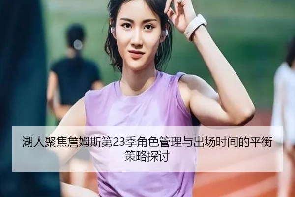 湖人聚焦詹姆斯第23季角色管理与出场时间的平衡策略探讨
