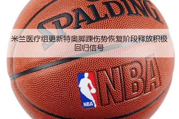 米兰医疗组更新特奥脚踝伤势恢复阶段释放积极回归信号