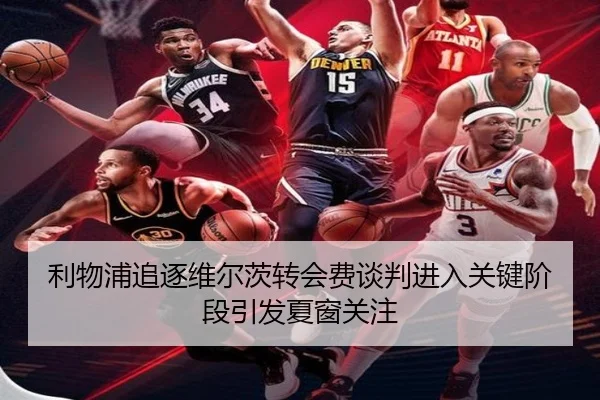 利物浦追逐维尔茨转会费谈判进入关键阶段引发夏窗关注