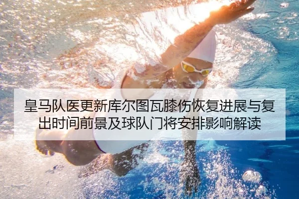 皇马队医更新库尔图瓦膝伤恢复进展与复出时间前景及球队门将安排影响解读