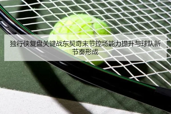 独行侠复盘关键战东契奇末节控场能力提升与球队新节奏形成