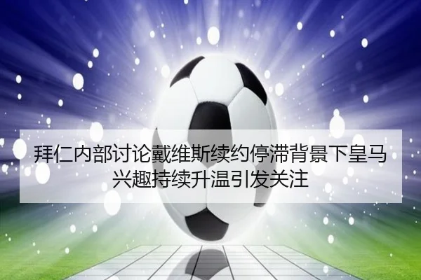 拜仁内部讨论戴维斯续约停滞背景下皇马兴趣持续升温引发关注