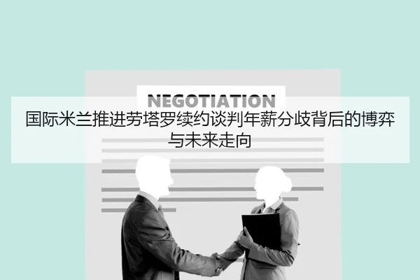 国际米兰推进劳塔罗续约谈判年薪分歧背后的博弈与未来走向