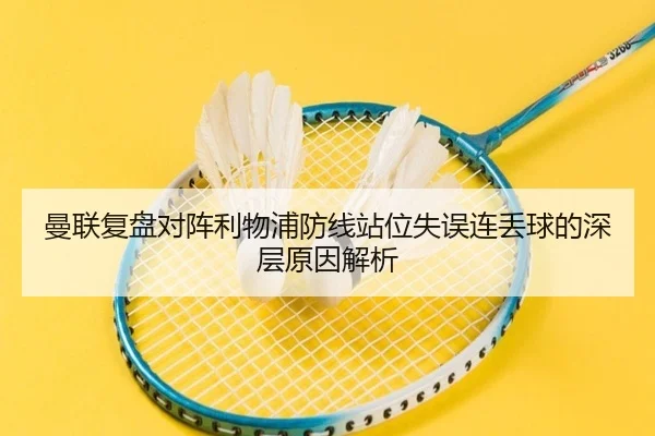 曼联复盘对阵利物浦防线站位失误连丢球的深层原因解析