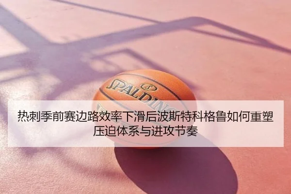 热刺季前赛边路效率下滑后波斯特科格鲁如何重塑压迫体系与进攻节奏