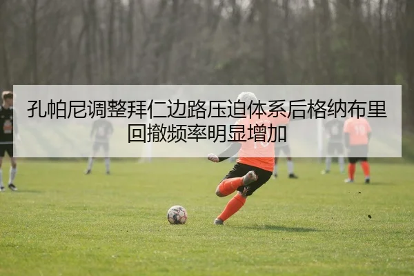 孔帕尼调整拜仁边路压迫体系后格纳布里回撤频率明显增加